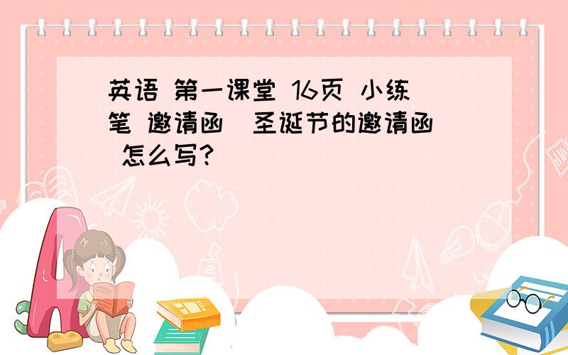 英语 第一课堂 16页 小练笔 邀请函（圣诞节的邀请函） 怎么写?