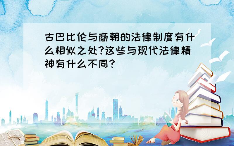 古巴比伦与商朝的法律制度有什么相似之处?这些与现代法律精神有什么不同?