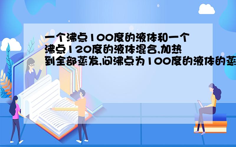 一个沸点100度的液体和一个沸点120度的液体混合,加热到全部蒸发,问沸点为100度的液体的蒸汽此时的温度是两种互不相容的液体，需要考虑热传导吗？