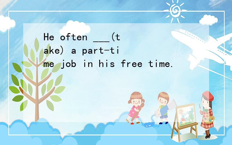 He often ___(take) a part-time job in his free time.