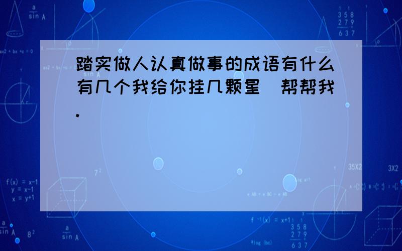 踏实做人认真做事的成语有什么有几个我给你挂几颗星．帮帮我.