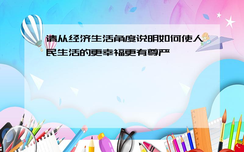 请从经济生活角度说明如何使人民生活的更幸福更有尊严