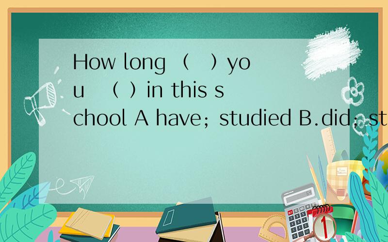 How long （　）you　（ ）in this school A have；studied B.did；studied C.do ；study D.had;studied 求正解