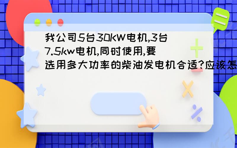 我公司5台30KW电机,3台7.5kw电机,同时使用,要选用多大功率的柴油发电机合适?应该怎么计算?