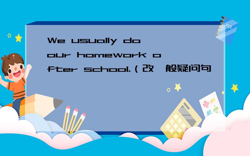 We usually do our homework ofter school.（改一般疑问句