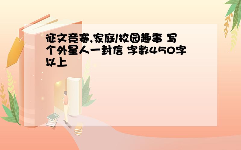 征文竞赛,家庭/校园趣事 写个外星人一封信 字数450字以上