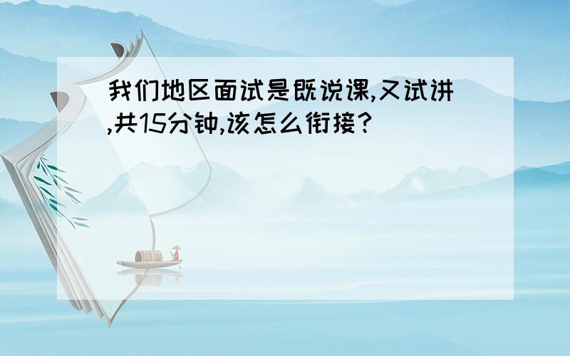 我们地区面试是既说课,又试讲,共15分钟,该怎么衔接?