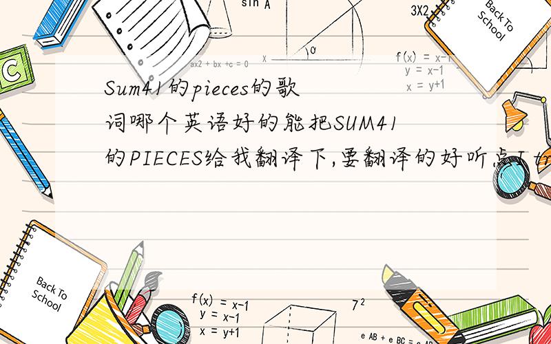 Sum41的pieces的歌词哪个英语好的能把SUM41的PIECES给我翻译下,要翻译的好听点I tried to be perfectBut nothing was worth itI don't believe it makes me realI thought it'd be easyBut no one believes meI left all the things that I sa