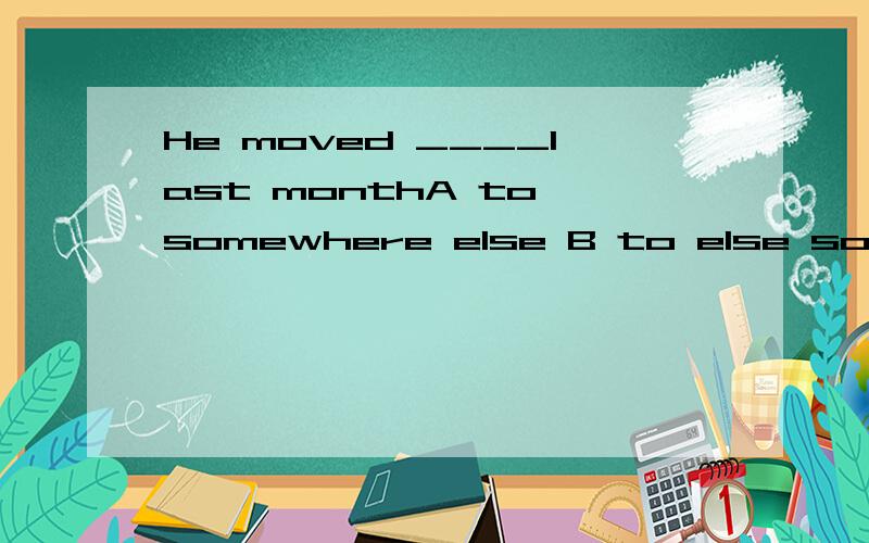 He moved ____last monthA to somewhere else B to else somewhere C somewhere else D else some where 顺便问一下为什么这样填,谢谢