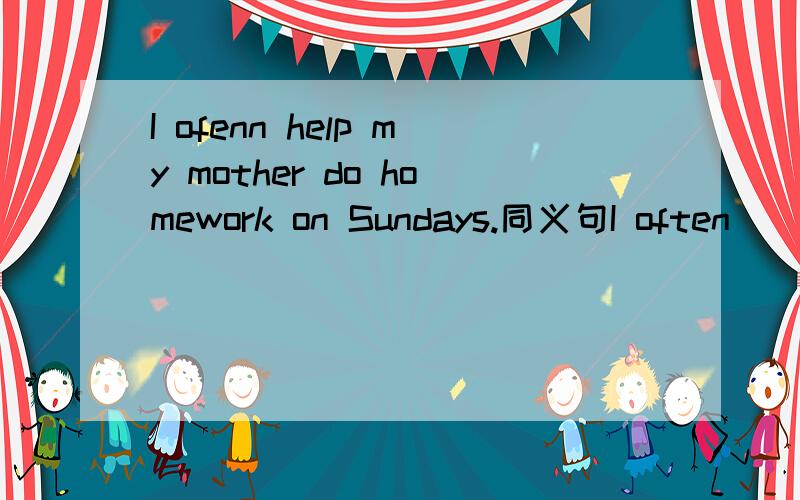 I ofenn help my mother do homework on Sundays.同义句I often ___ my mother ___ homework on Sundays?