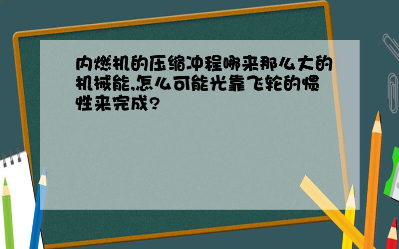 内燃机的压缩冲程哪来那么大的机械能,怎么可能光靠飞轮的惯性来完成?