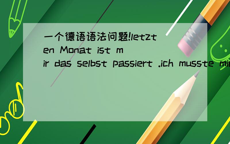 一个德语语法问题!letzten Monat ist mir das selbst passiert .ich musste mir eine neue Karte ausstellen lassen.第一句中,letzten Monat 是第四个吗?为什么?第二句中,