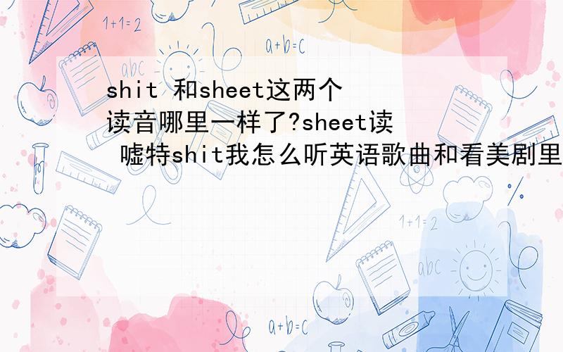 shit 和sheet这两个读音哪里一样了?sheet读 嘘特shit我怎么听英语歌曲和看美剧里面都 削特百度词典 海词 也是