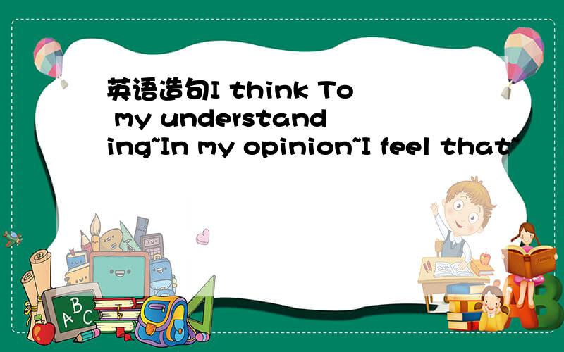 英语造句I think To my understanding~In my opinion~I feel that~