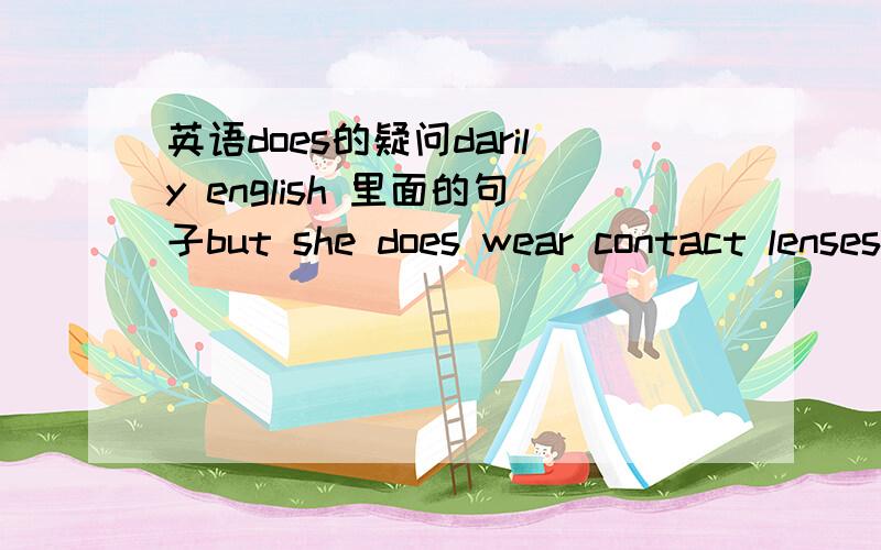 英语does的疑问darily english 里面的句子but she does wear contact lenses为什么要加does呢?不懂前面的提问是does she wear glasses?