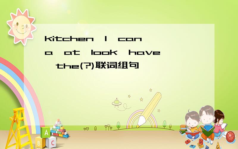 kitchen,I,can,a,at,look,have,the(?)联词组句,