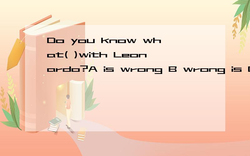 Do you know what( )with Leonardo?A is wrong B wrong is C wrong was D was wrong 选哪个,为什么