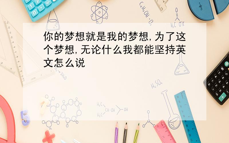 你的梦想就是我的梦想,为了这个梦想,无论什么我都能坚持英文怎么说