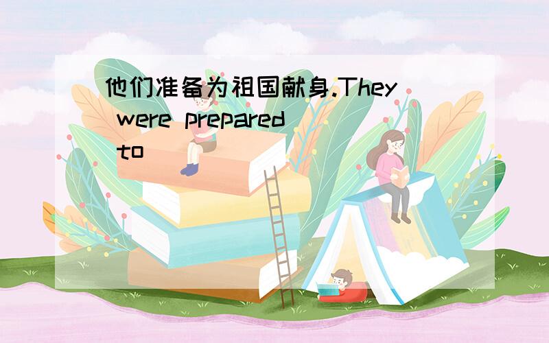 他们准备为祖国献身.They were prepared to _____ _____ _____ _____their country.