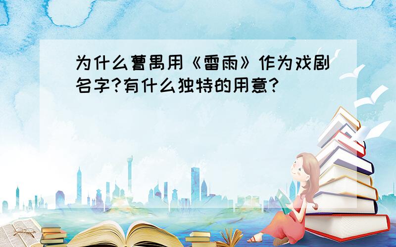 为什么曹禺用《雷雨》作为戏剧名字?有什么独特的用意?