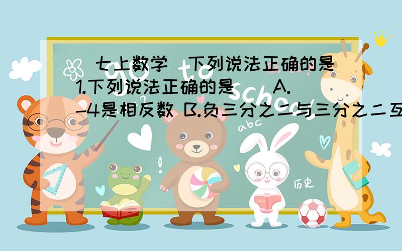 （七上数学）下列说法正确的是1.下列说法正确的是（）A.-4是相反数 B.负三分之二与三分之二互为相反数 C.-5是5的相反数 D.负二分之一是二分之一的相反数2.下列说法正确的是（）A.一个有理