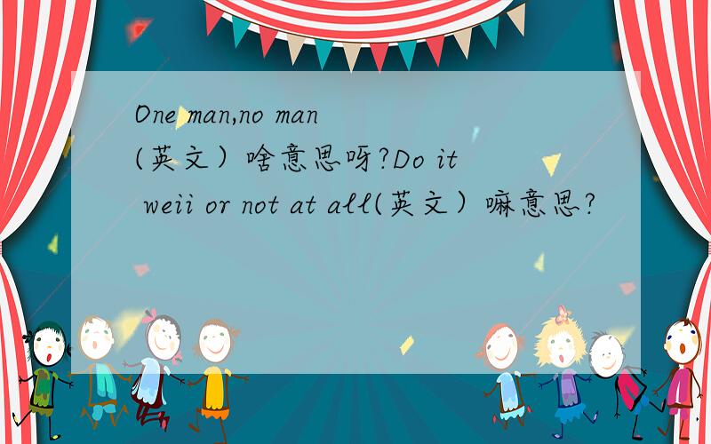 One man,no man(英文）啥意思呀?Do it weii or not at all(英文）嘛意思?