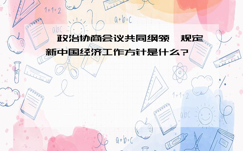 《政治协商会议共同纲领》规定新中国经济工作方针是什么?