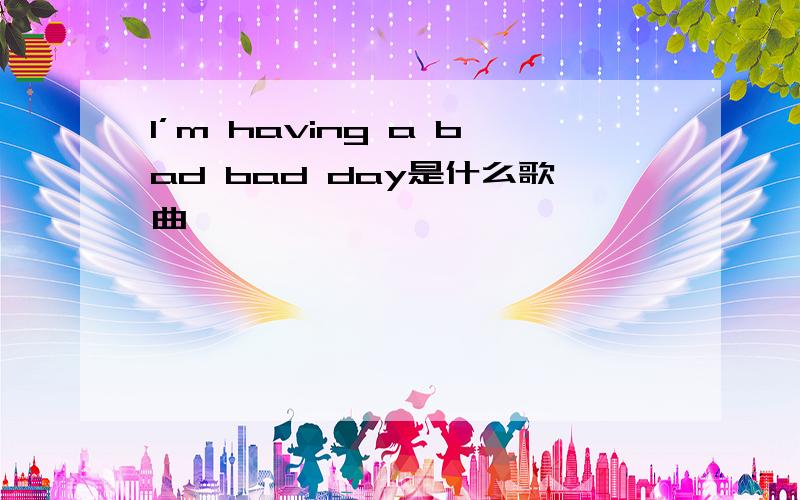 I’m having a bad bad day是什么歌曲