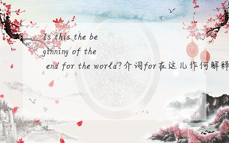 Is this the beginning of the end for the world?介词for在这儿作何解释?不是要翻译啊!