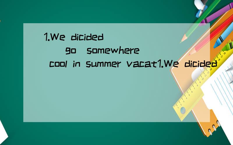 1.We dicided___(go)somewhere cool in summer vacat1.We dicided___(go)somewhere cool insummer vacation in China.