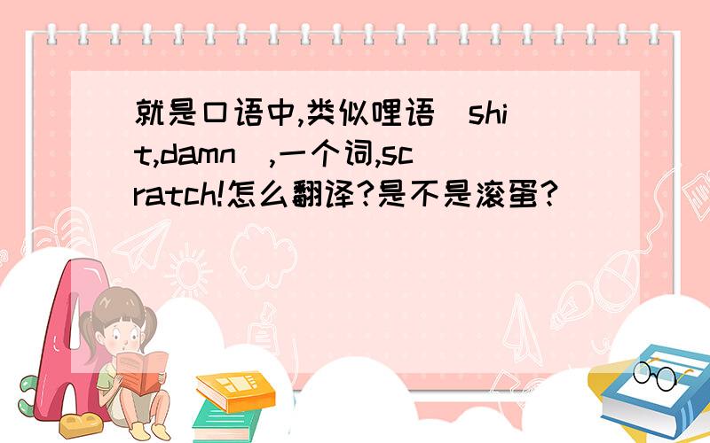 就是口语中,类似哩语(shit,damn),一个词,scratch!怎么翻译?是不是滚蛋?