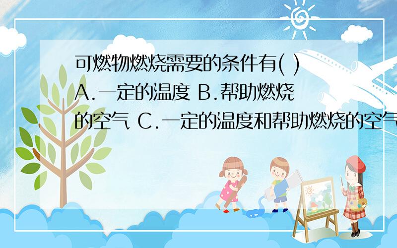 可燃物燃烧需要的条件有( )A.一定的温度 B.帮助燃烧的空气 C.一定的温度和帮助燃烧的空气