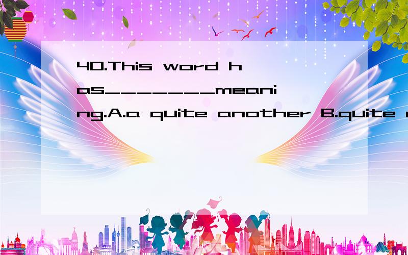 40.This word has_______meaning.A.a quite another B.quite another C.the quite another D.quite the another 给的是c   为什么?  quite  的用法  quite  a   an   、、