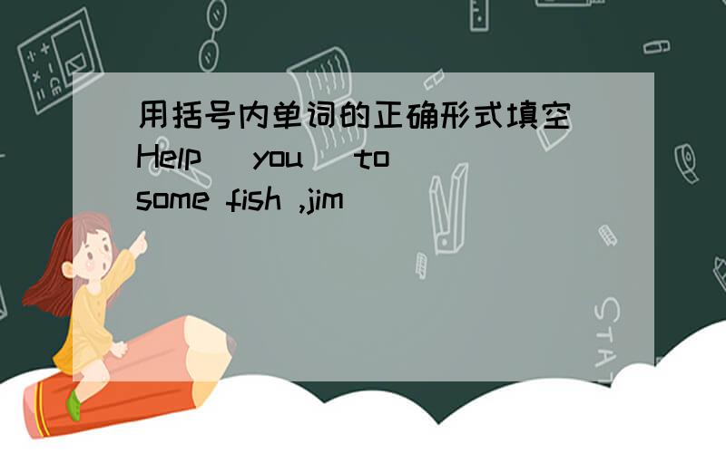 用括号内单词的正确形式填空 Help (you) to some fish ,jim