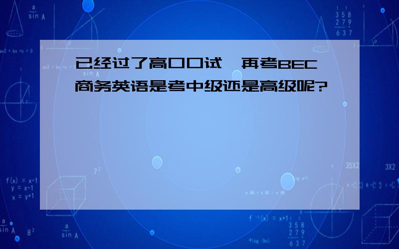 已经过了高口口试,再考BEC商务英语是考中级还是高级呢?