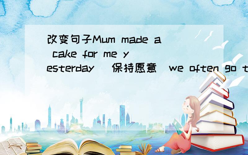 改变句子Mum made a cake for me yesterday (保持愿意)we often go to dishes after supper every day.(改为否定句)she has got one present from her parent(对划线句子提问,划one)