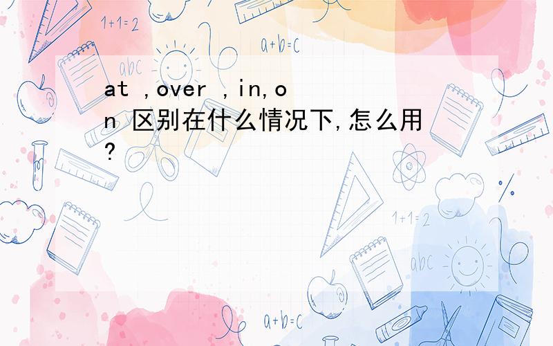 at ,over ,in,on 区别在什么情况下,怎么用?