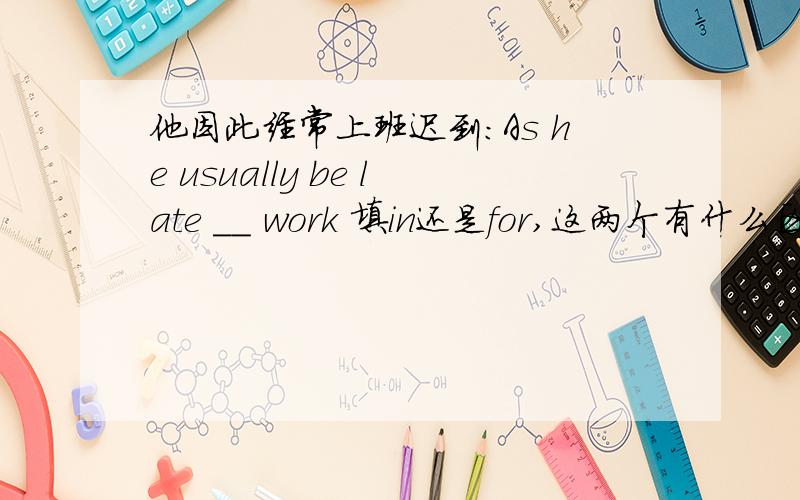 他因此经常上班迟到:As he usually be late __ work 填in还是for,这两个有什么区别