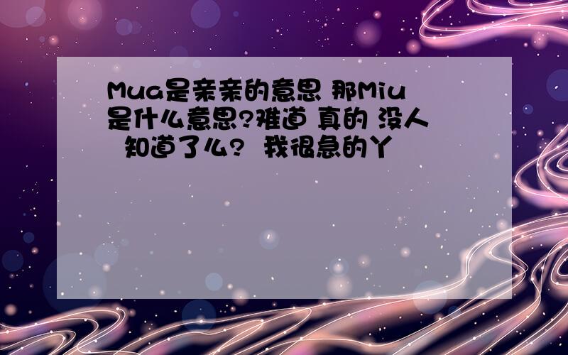 Mua是亲亲的意思 那Miu是什么意思?难道 真的 没人  知道了么?  我很急的丫