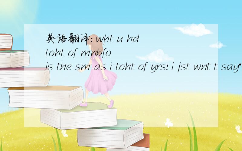 英语翻译：wht u hd toht of mnbfo is the sm as i toht of yrs!i jst wnt t say