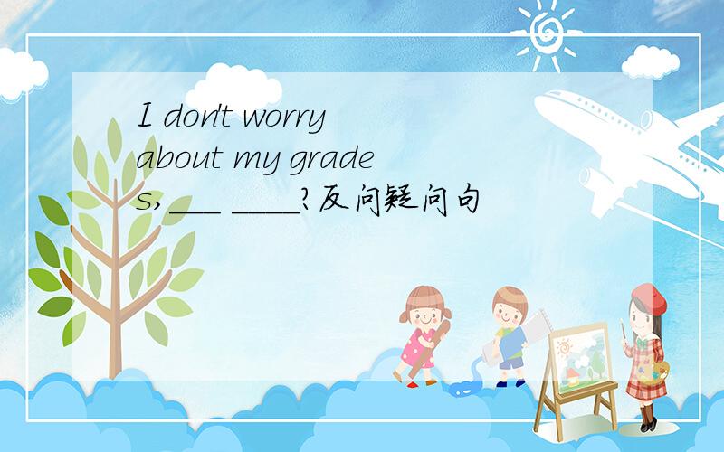 I don't worry about my grades,___ ____?反问疑问句