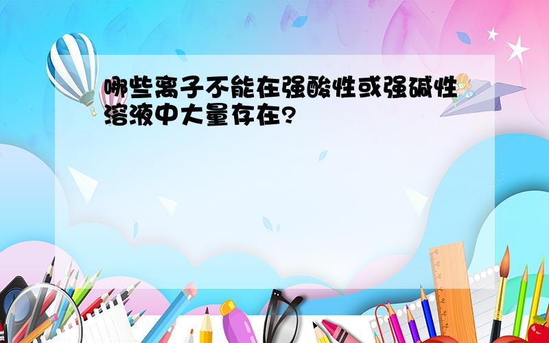 哪些离子不能在强酸性或强碱性溶液中大量存在?