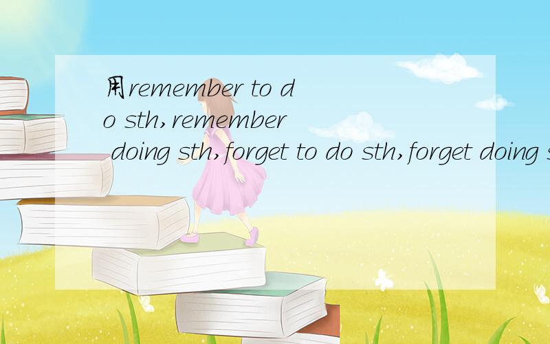 用remember to do sth,remember doing sth,forget to do sth,forget doing sth造句.单词一定要是7年级学过的啊!