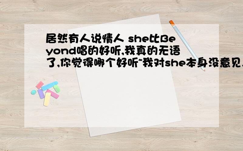 居然有人说情人 she比Beyond唱的好听,我真的无语了,你觉得哪个好听~我对she本身没意见,只是这首歌和Beyond比的话真的没啥多说的