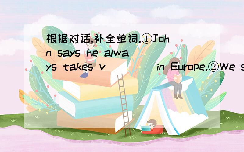 根据对话,补全单词.①John says he always takes v____ in Europe.②We saw many kinds of fishes and sharks at the a_____.③His father is a computer e______ in the big factory.