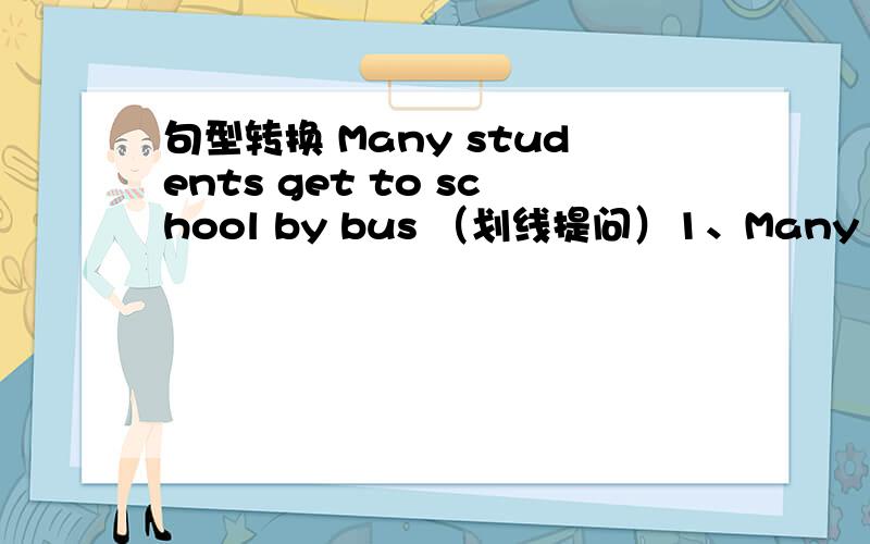 句型转换 Many students get to school by bus （划线提问）1、Many students get to school by bus （划线提问）＿ do many student ＿ to school 2、Mr.Li often goes to Shanghai （用 tomorrow 改写句子）Mr.Li ＿ ＿ to Shanghai tom