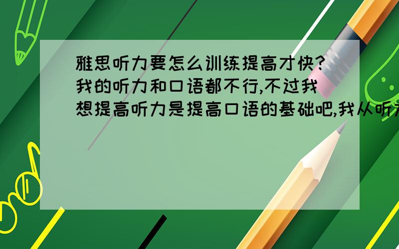 雅思听力要怎么训练提高才快?我的听力和口语都不行,不过我想提高听力是提高口语的基础吧,我从听力做起,请问大家又什么好方法呢?