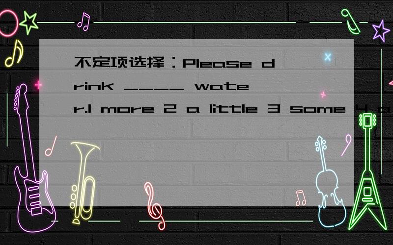 不定项选择：Please drink ____ water.1 more 2 a little 3 some 4 a lot of