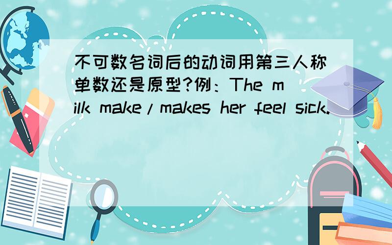 不可数名词后的动词用第三人称单数还是原型?例：The milk make/makes her feel sick.