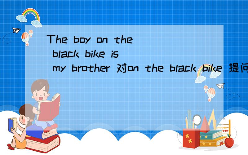 The boy on the black bike is my brother 对on the black bike 提问———— —————— is your brother?